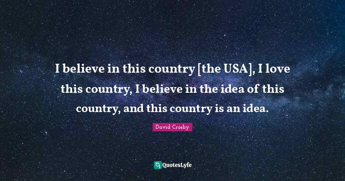 I believe in this country [the USA], I love this country, I believe in the idea of this country, and this country is an idea.