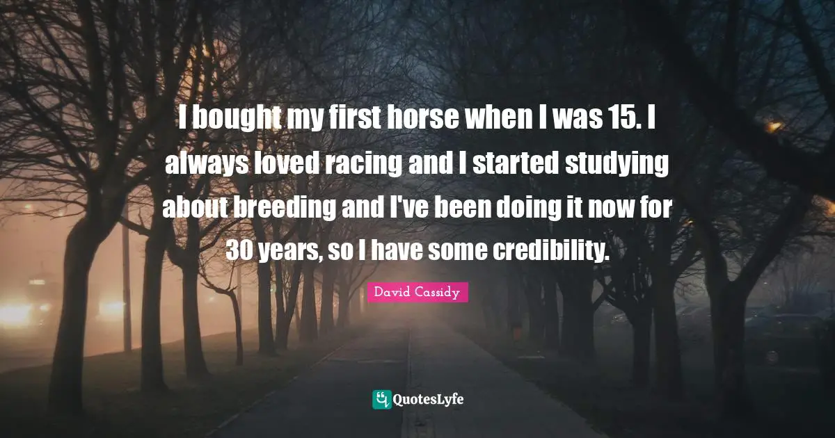 I bought my first horse when I was 15. I always loved racing and I started studying about breeding and I've been doing it now for 30 years, so I have some credibility.
