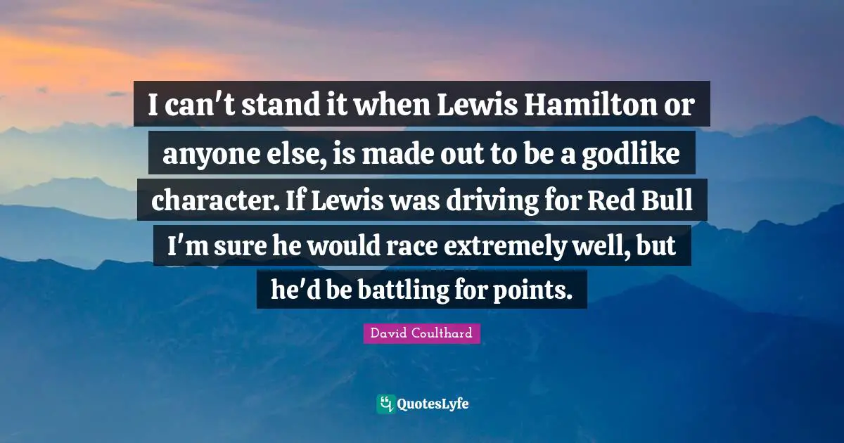 Godlike Quotes: "I can't stand it when Lewis Hamilton or anyone else, is made out to be a godlike character. If Lewis was driving for Red Bull I'm sure he would race extremely well, but he'd be battling for points."