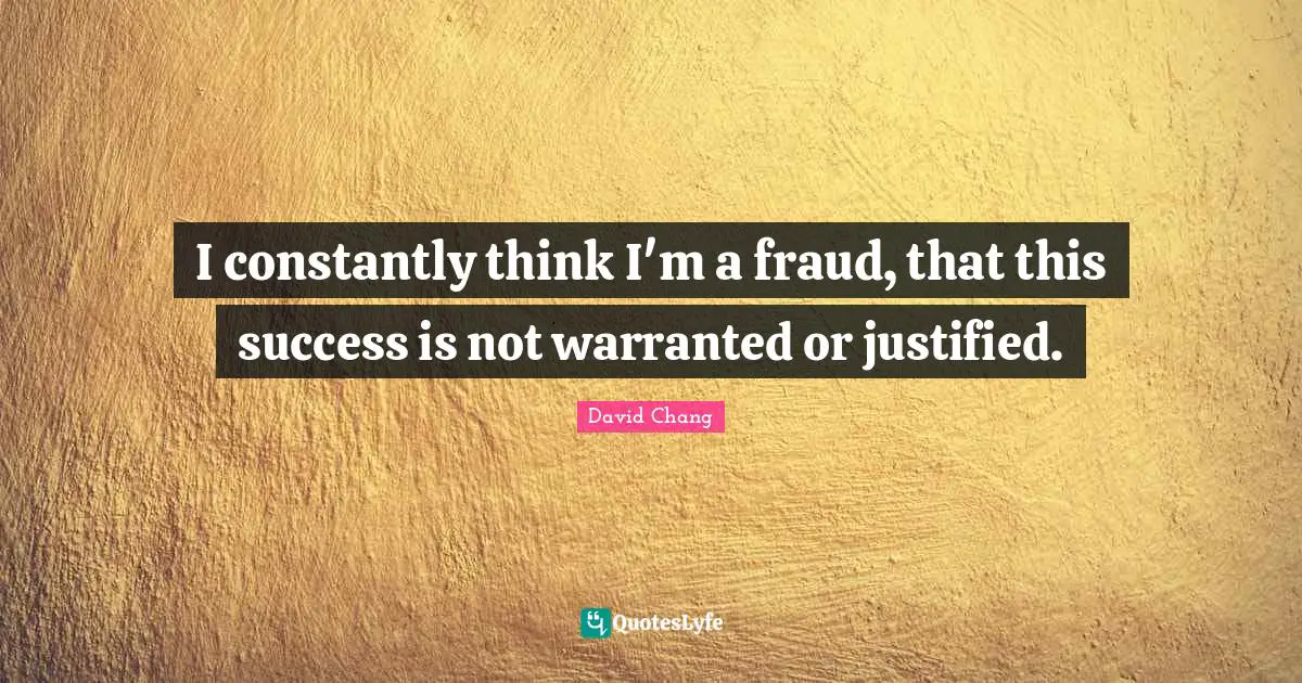 I constantly think I'm a fraud, that this success is not warranted or justified.