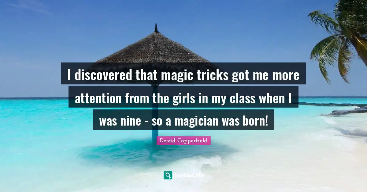 David Copperfield Quotes: "I discovered that magic tricks got me more attention from the girls in my class when I was nine - so a magician was born!"