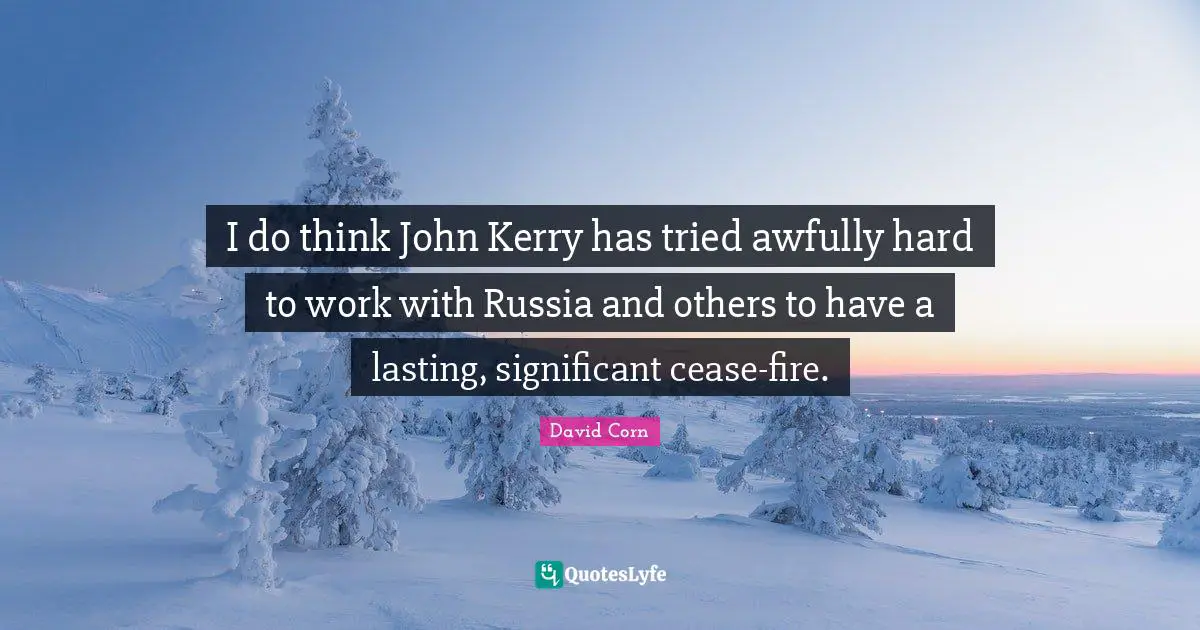 David Corn Quotes: "I do think John Kerry has tried awfully hard to work with Russia and others to have a lasting, significant cease-fire."