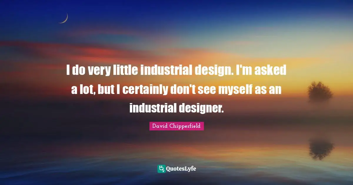I do very little industrial design. I'm asked a lot, but I certainly don't see myself as an industrial designer.