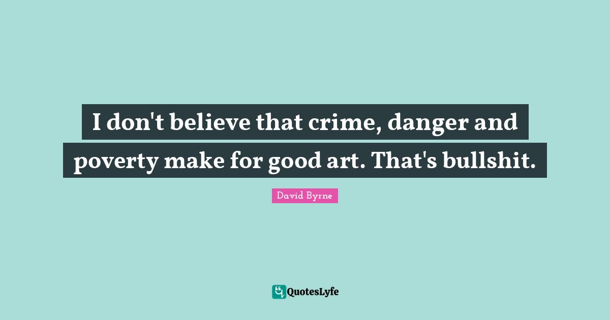 I don't believe that crime, danger and poverty make for good art. That's bullshit.