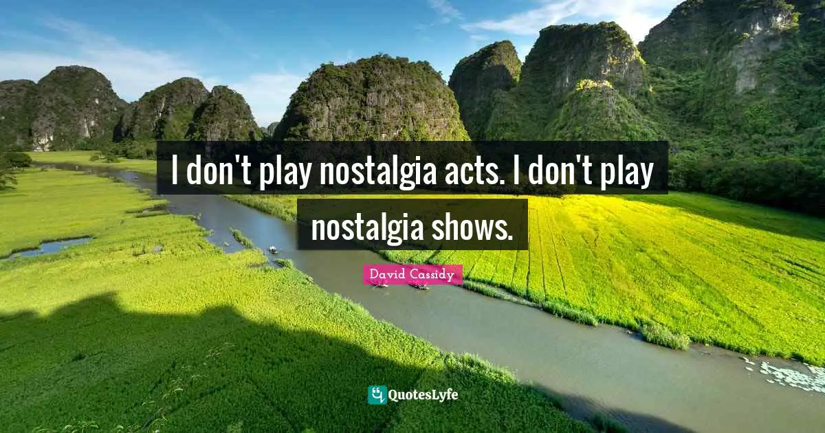 I don't play nostalgia acts. I don't play nostalgia shows.