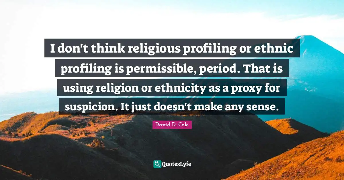 I don't think religious profiling or ethnic profiling is permissible, period. That is using religion or ethnicity as a proxy for suspicion. It just doesn't make any sense.