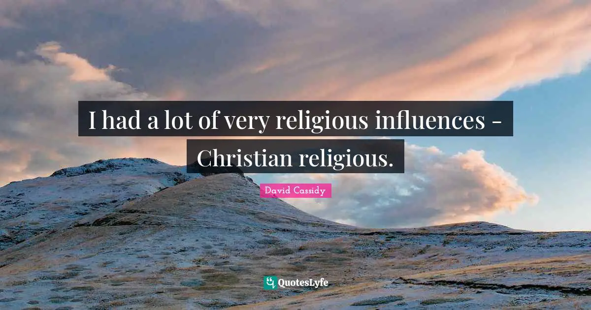 I had a lot of very religious influences - Christian religious.