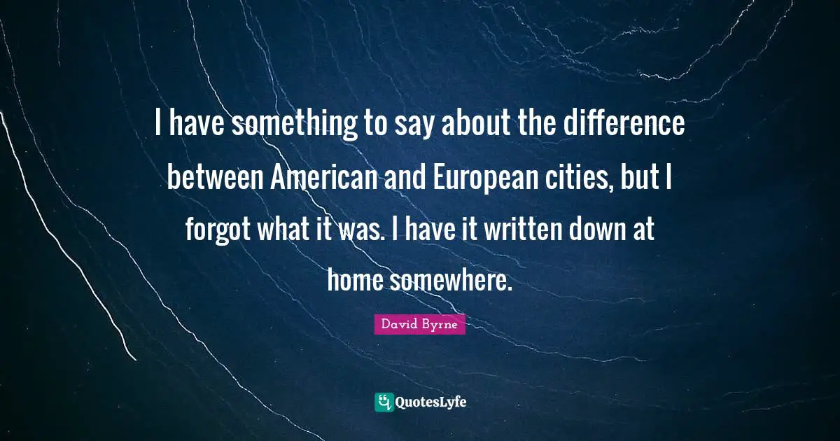 I have something to say about the difference between American and European cities, but I forgot what it was. I have it written down at home somewhere.