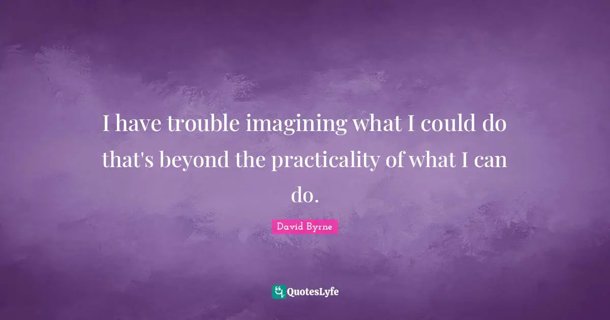 I have trouble imagining what I could do that's beyond the practicality of what I can do.