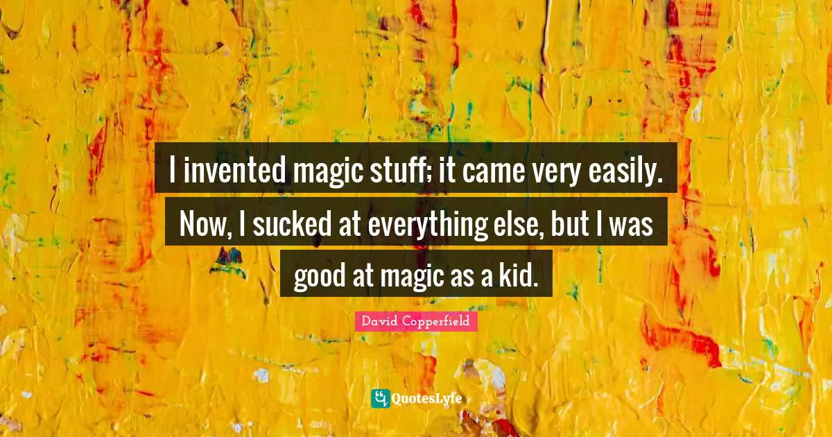 I invented magic stuff; it came very easily. Now, I sucked at everything else, but I was good at magic as a kid.