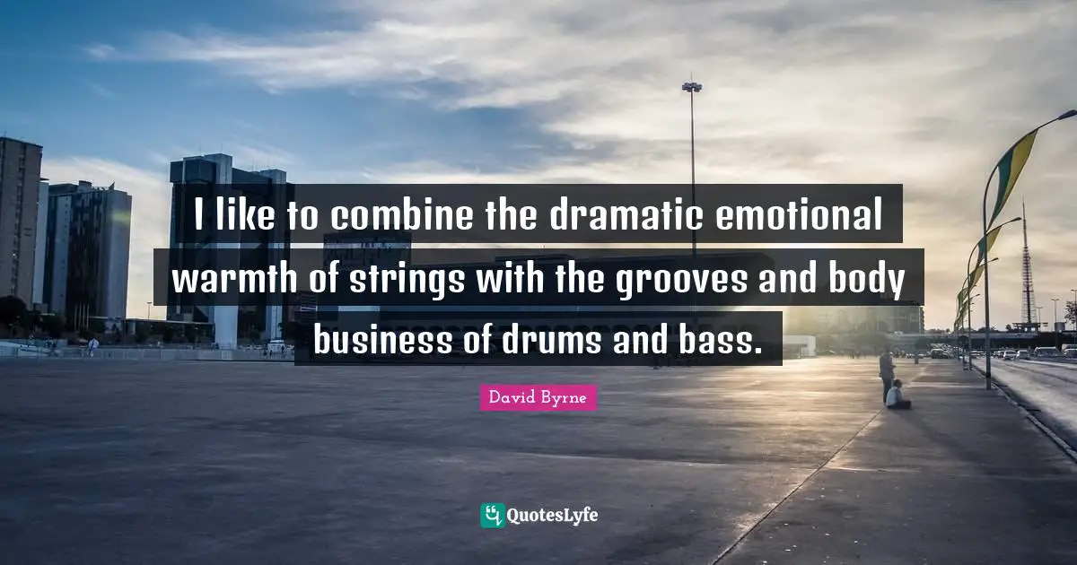 I like to combine the dramatic emotional warmth of strings with the grooves and body business of drums and bass.