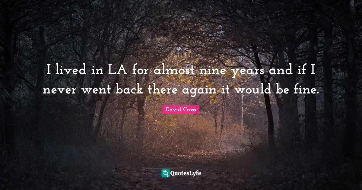 I lived in LA for almost nine years and if I never went back there again it would be fine.