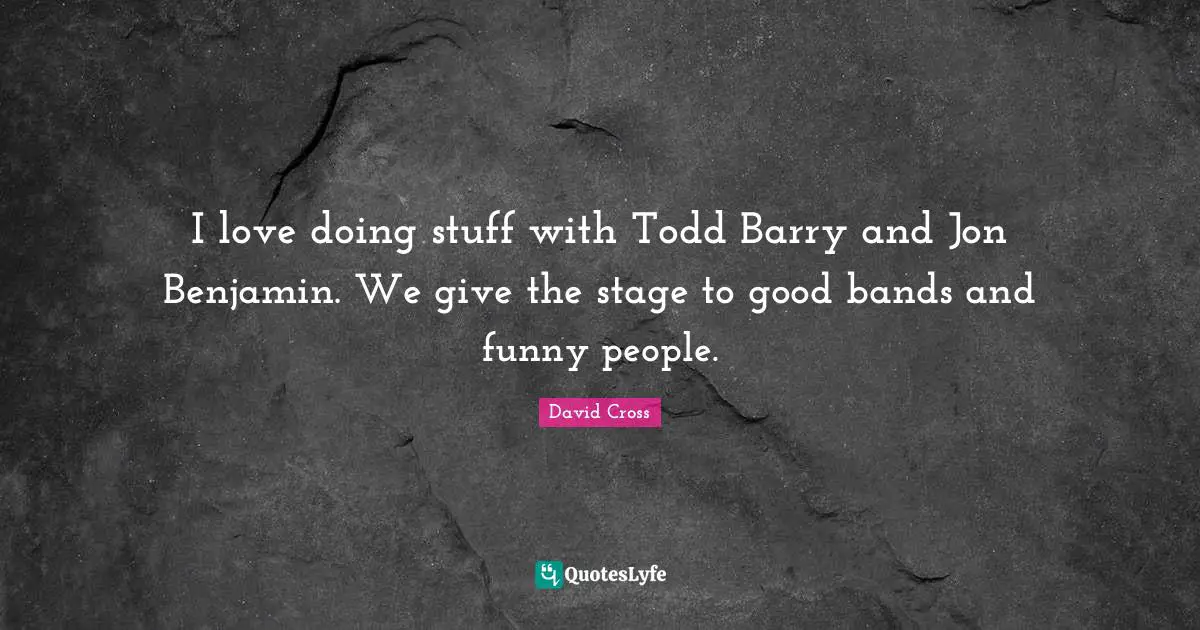 I love doing stuff with Todd Barry and Jon Benjamin. We give the stage to good bands and funny people.