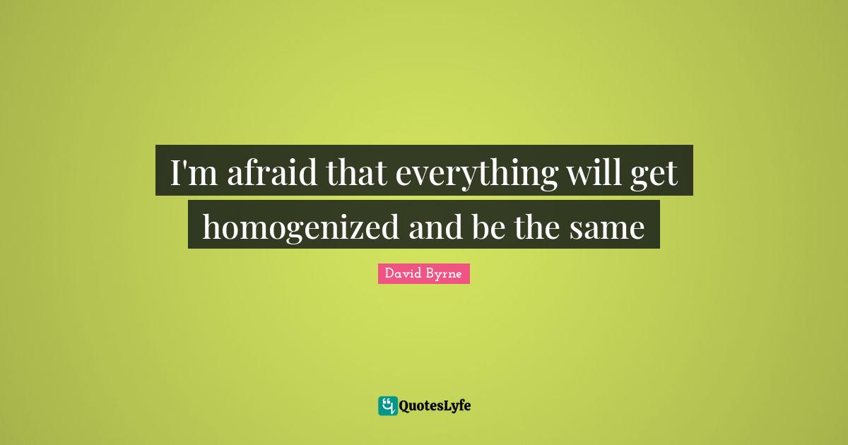 I'm afraid that everything will get homogenized and be the same
