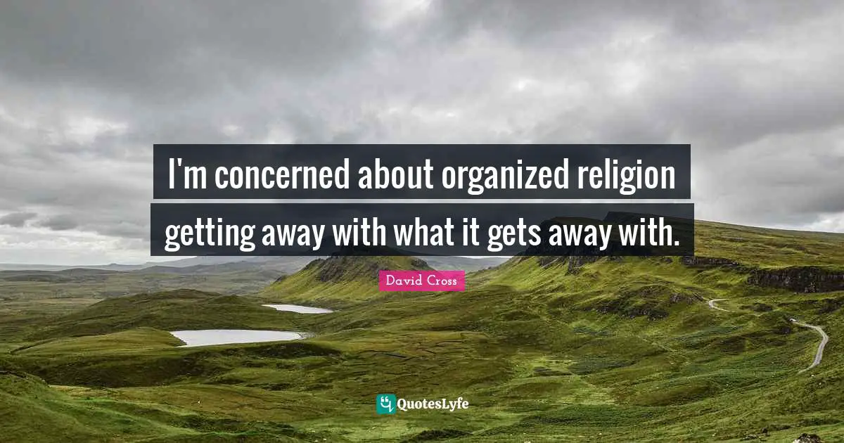I'm concerned about organized religion getting away with what it gets away with.