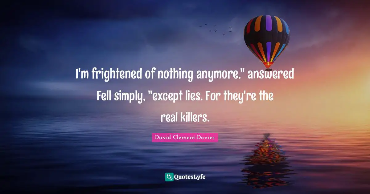 I'm frightened of nothing anymore," answered Fell simply, "except lies. For they're the real killers.