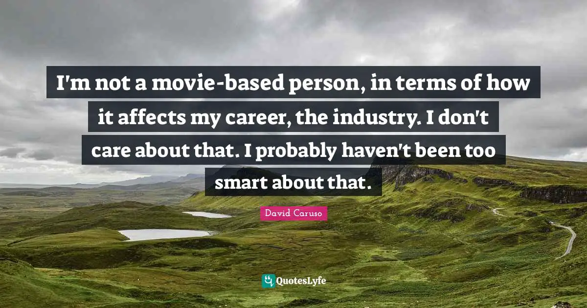 I'm not a movie-based person, in terms of how it affects my career, the industry. I don't care about that. I probably haven't been too smart about that.