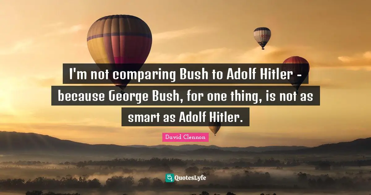 I'm not comparing Bush to Adolf Hitler - because George Bush, for one thing, is not as smart as Adolf Hitler.