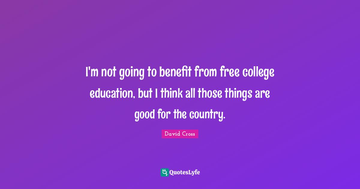 I'm not going to benefit from free college education, but I think all those things are good for the country.
