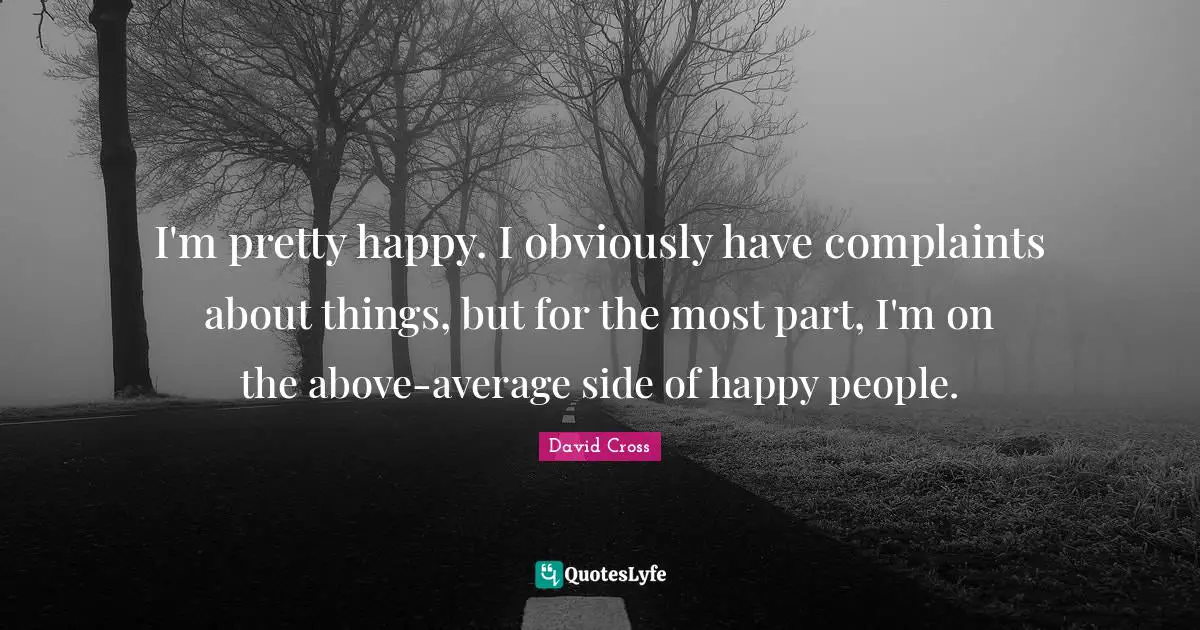 I'm pretty happy. I obviously have complaints about things, but for the most part, I'm on the above-average side of happy people.