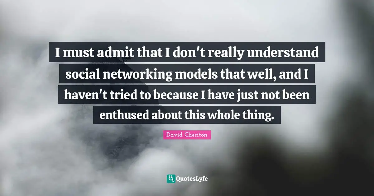 David Cheriton Quotes: I must admit that I don't really understand social networking models that well, and I haven't tried to because I have just not been enthused about this whole thing.