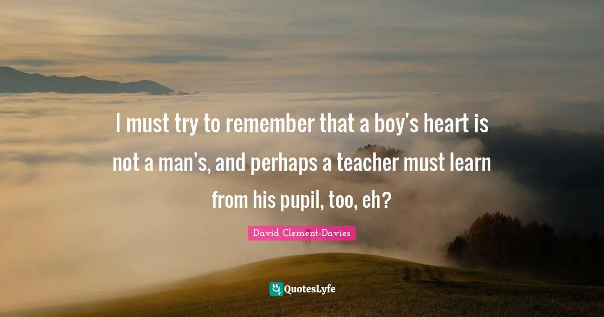 I must try to remember that a boy's heart is not a man's, and perhaps a teacher must learn from his pupil, too, eh?