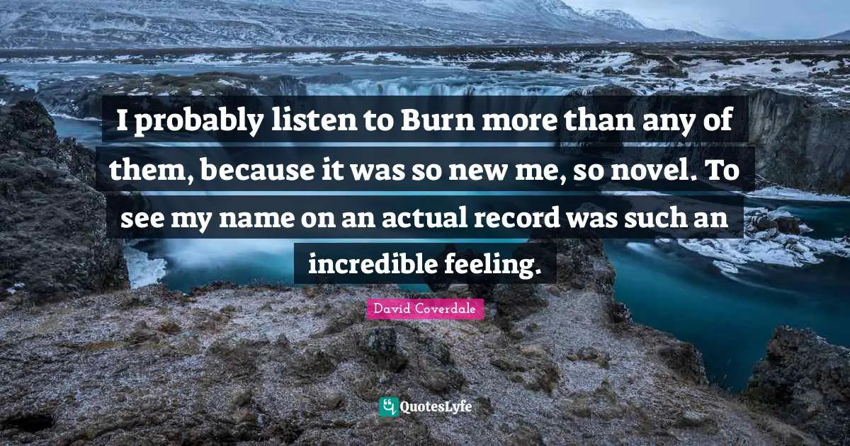 I probably listen to Burn more than any of them, because it was so new me, so novel. To see my name on an actual record was such an incredible feeling.