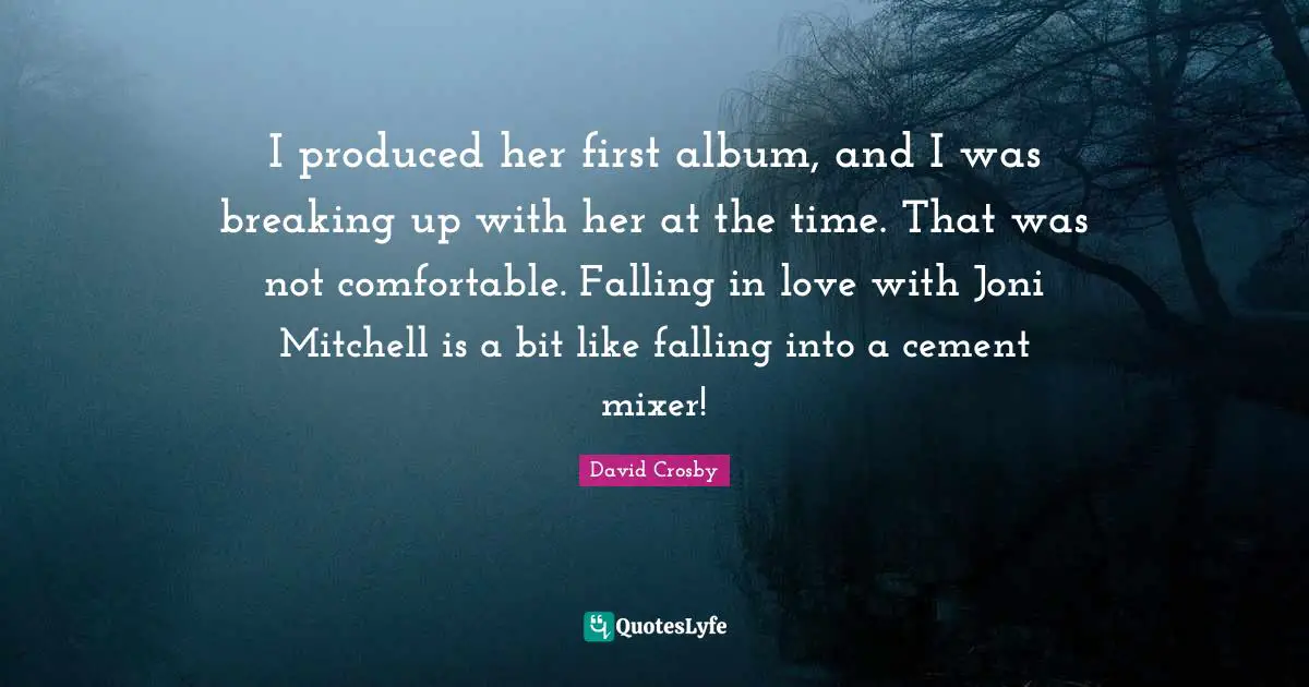 I produced her first album, and I was breaking up with her at the time. That was not comfortable. Falling in love with Joni Mitchell is a bit like falling into a cement mixer!