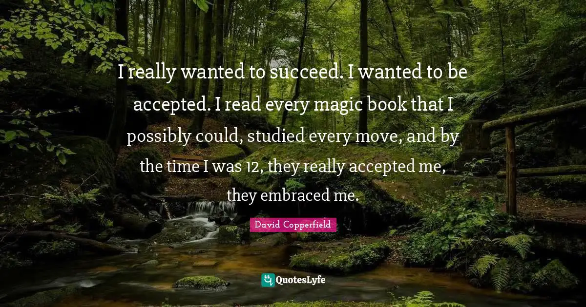 I really wanted to succeed. I wanted to be accepted. I read every magic book that I possibly could, studied every move, and by the time I was 12, they really accepted me, they embraced me.