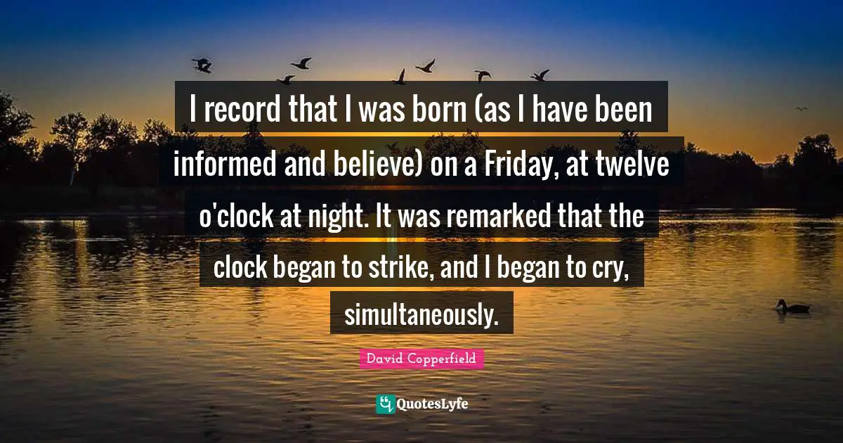 David Copperfield Quotes: "I record that I was born (as I have been informed and believe) on a Friday, at twelve o'clock at night. It was remarked that the clock began to strike, and I began to cry, simultaneously."