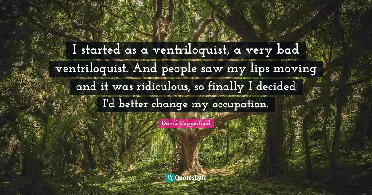 I started as a ventriloquist, a very bad ventriloquist. And people saw my lips moving and it was ridiculous, so finally I decided I'd better change my occupation.
