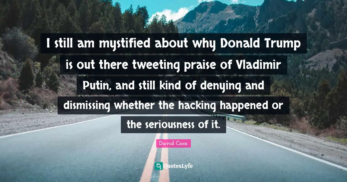 David Corn Quotes: "I still am mystified about why Donald Trump is out there tweeting praise of Vladimir Putin, and still kind of denying and dismissing whether the hacking happened or the seriousness of it."