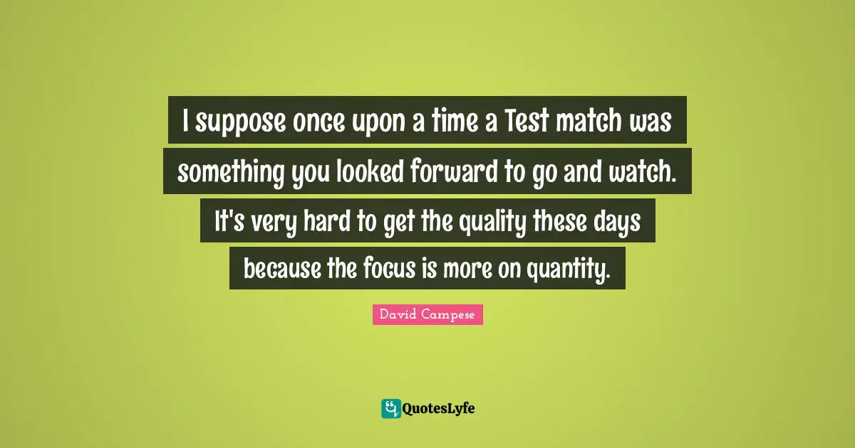 I suppose once upon a time a Test match was something you looked forward to go and watch. It's very hard to get the quality these days because the focus is more on quantity.