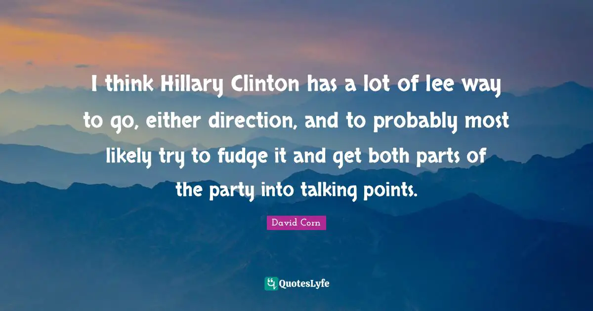 I think Hillary Clinton has a lot of lee way to go, either direction, and to probably most likely try to fudge it and get both parts of the party into talking points.