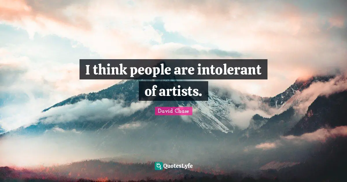 I think people are intolerant of artists.