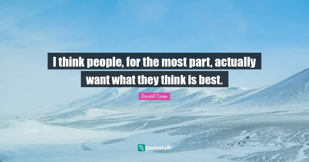 I think people, for the most part, actually want what they think is best.