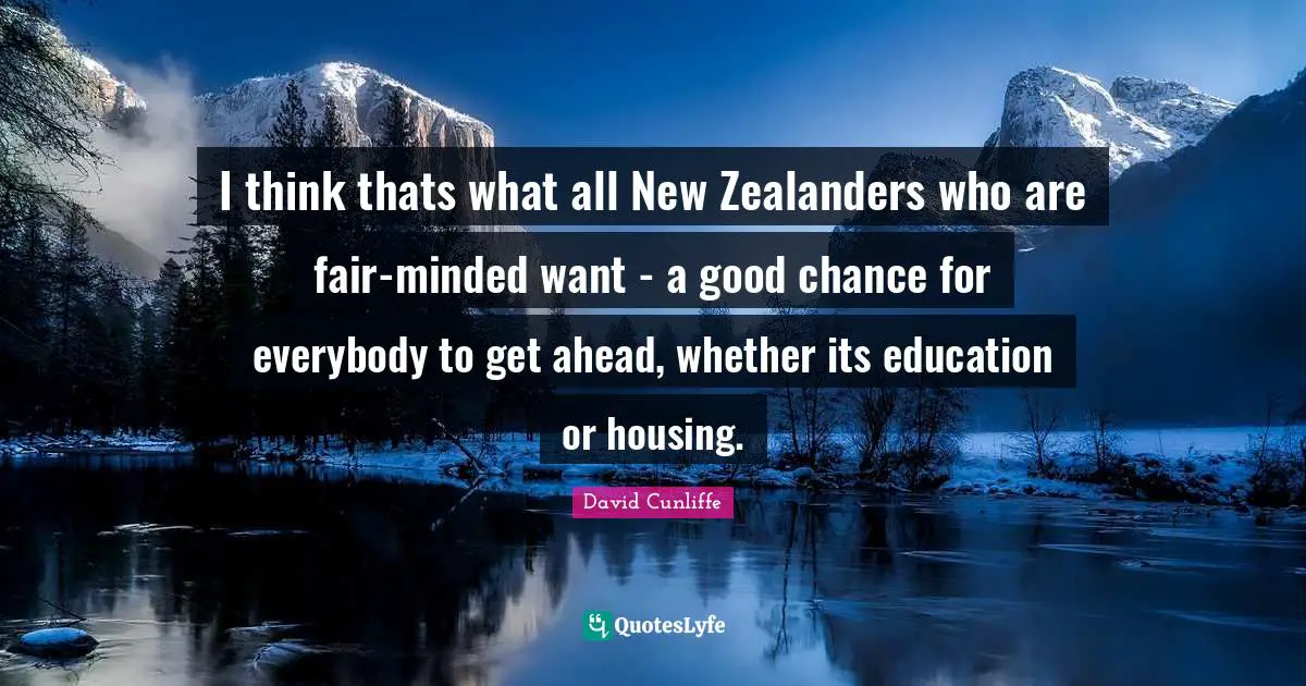 I think thats what all New Zealanders who are fair-minded want - a good chance for everybody to get ahead, whether its education or housing.