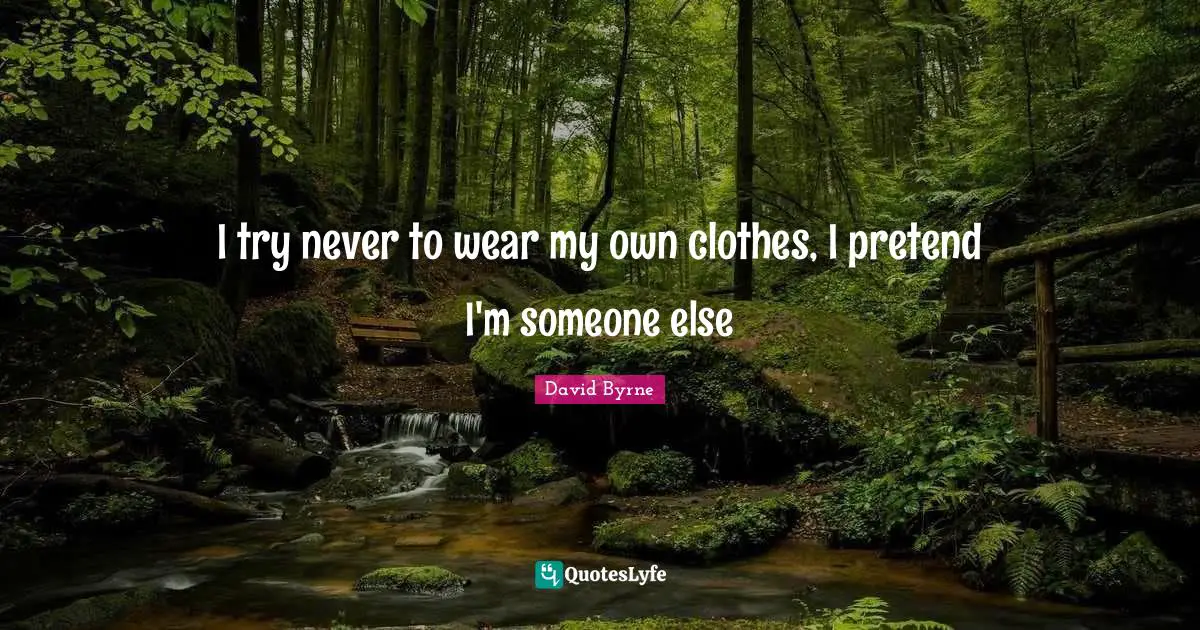 I try never to wear my own clothes, I pretend I'm someone else