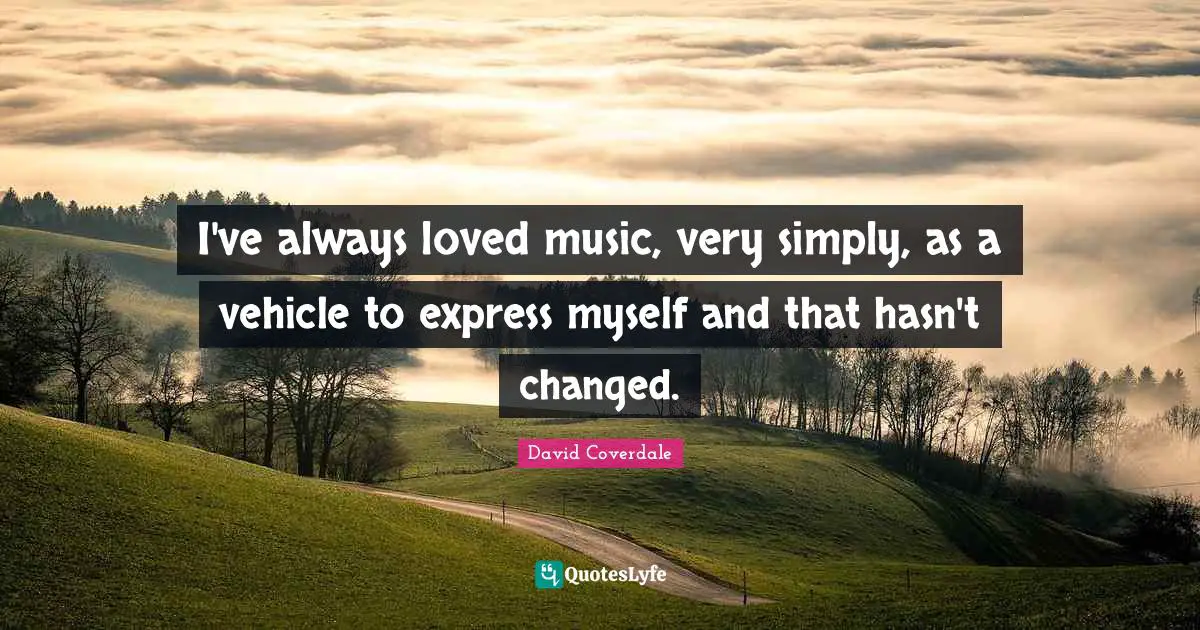I've always loved music, very simply, as a vehicle to express myself and that hasn't changed.