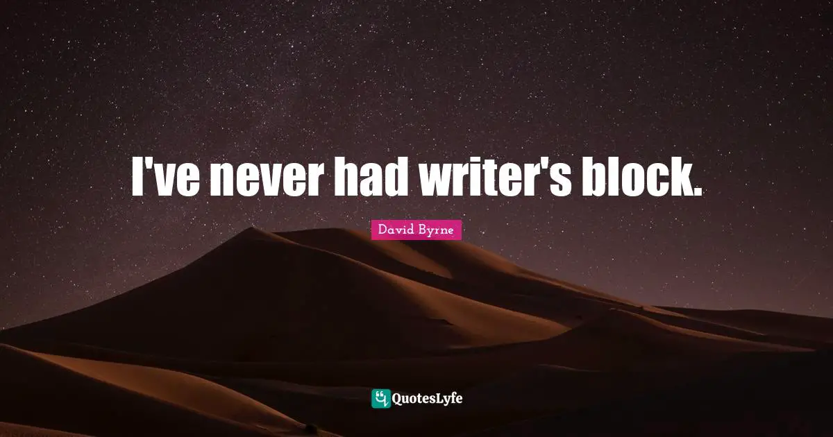I've never had writer's block.