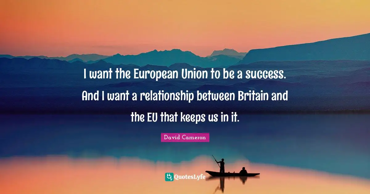 European Union Quotes: "I want the European Union to be a success. And I want a relationship between Britain and the EU that keeps us in it."