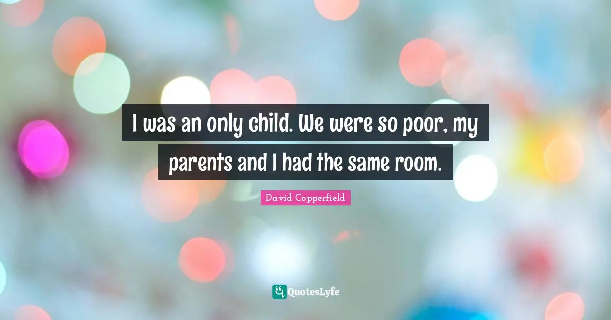 I was an only child. We were so poor, my parents and I had the same room.
