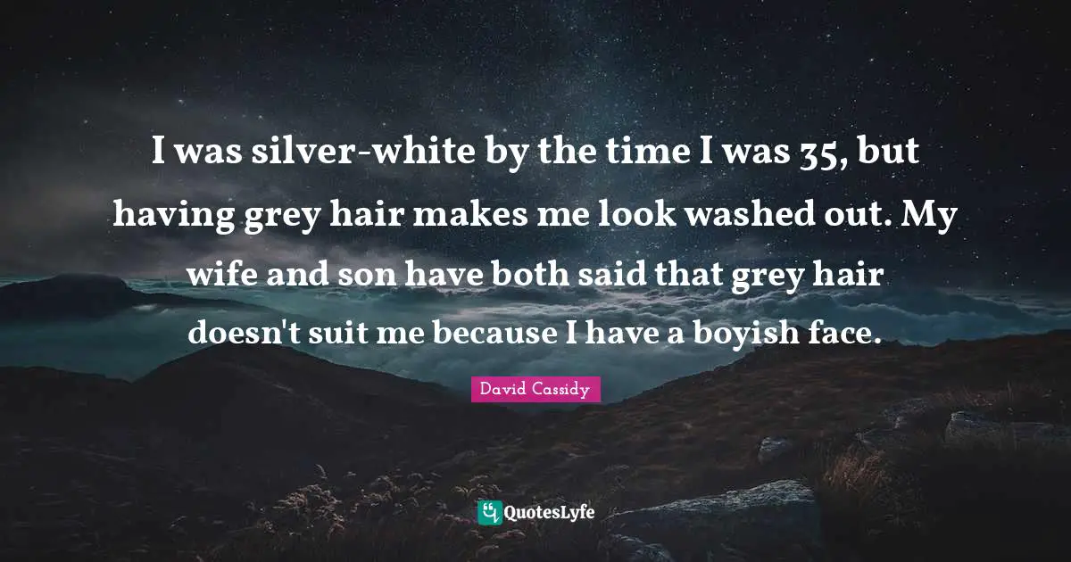 I was silver-white by the time I was 35, but having grey hair makes me look washed out. My wife and son have both said that grey hair doesn't suit me because I have a boyish face.