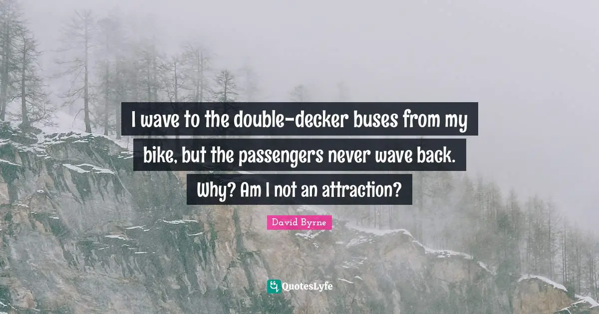 I wave to the double-decker buses from my bike, but the passengers never wave back. Why? Am I not an attraction?
