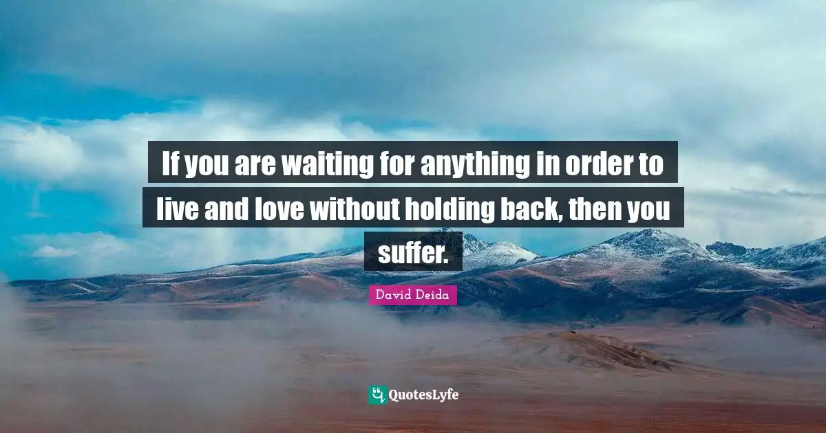 David Deida Quotes: "If you are waiting for anything in order to live and love without holding back, then you suffer."
