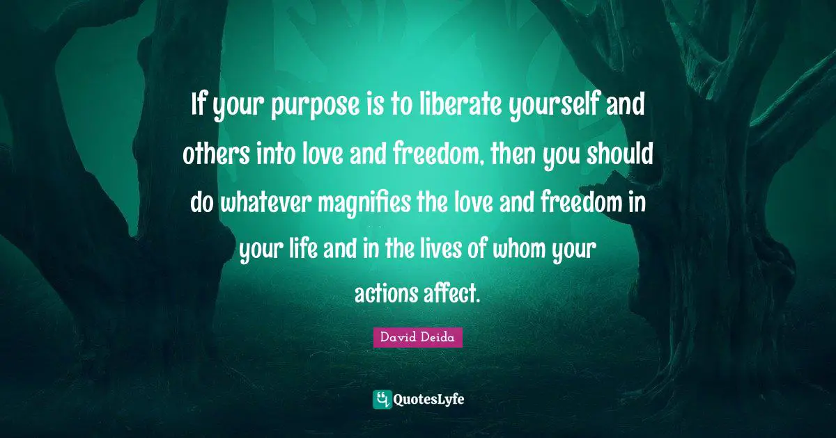 David Deida Quotes: "If your purpose is to liberate yourself and others into love and freedom, then you should do whatever magnifies the love and freedom in your life and in the lives of whom your actions affect."