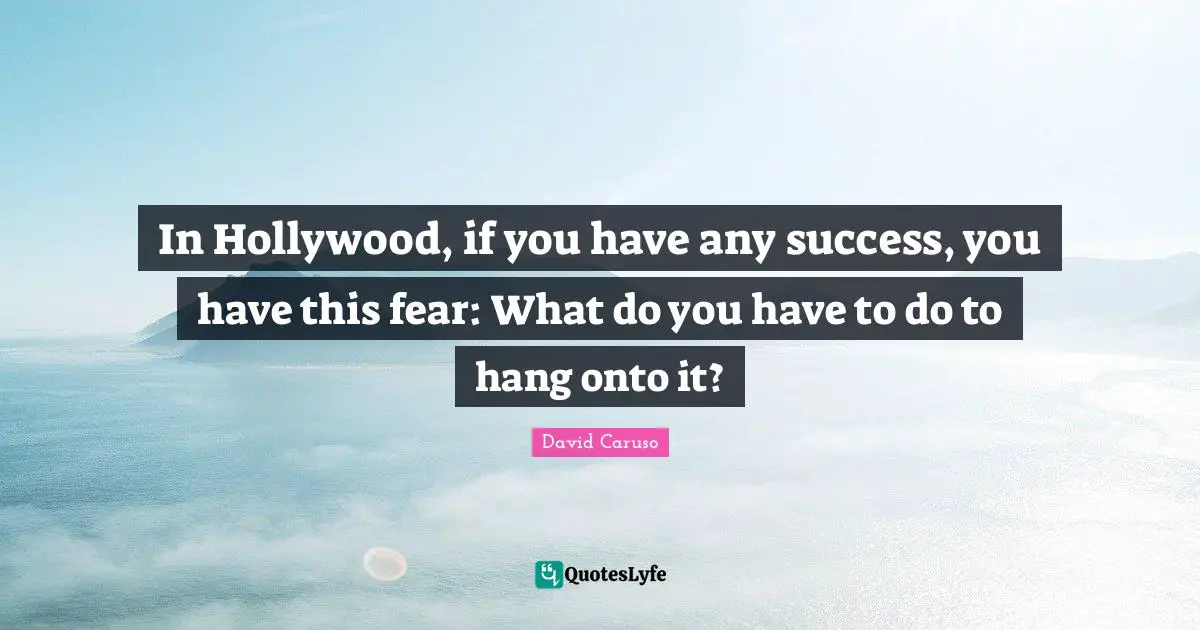In Hollywood, if you have any success, you have this fear: What do you have to do to hang onto it?