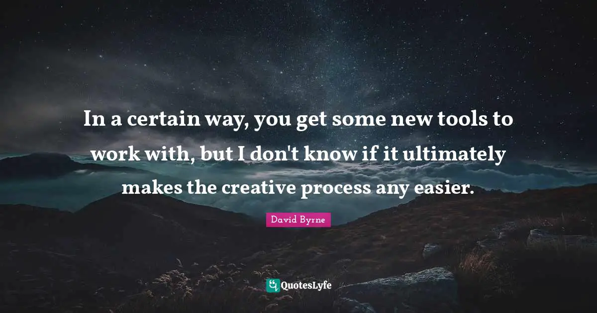 In a certain way, you get some new tools to work with, but I don't know if it ultimately makes the creative process any easier.