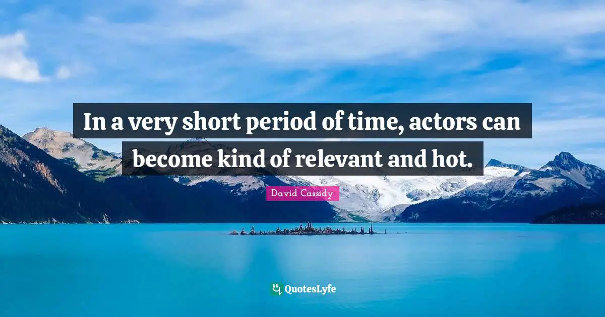 In a very short period of time, actors can become kind of relevant and hot.
