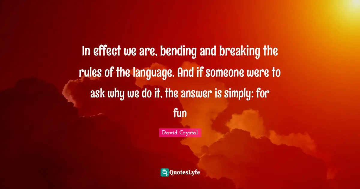 Bending Quotes: "In effect we are, bending and breaking the rules of the language. And if someone were to ask why we do it, the answer is simply: for fun"
